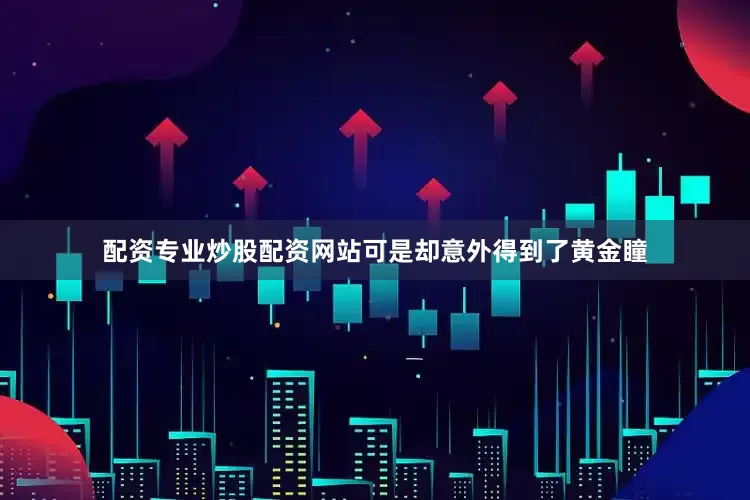 配资专业炒股配资网站可是却意外得到了黄金瞳