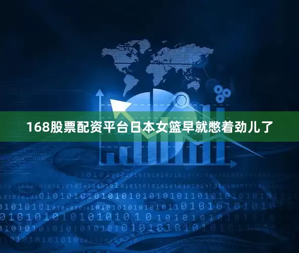 168股票配资平台日本女篮早就憋着劲儿了