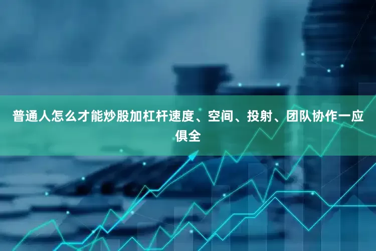 普通人怎么才能炒股加杠杆速度、空间、投射、团队协作一应俱全