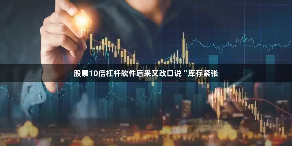 股票10倍杠杆软件后来又改口说“库存紧张