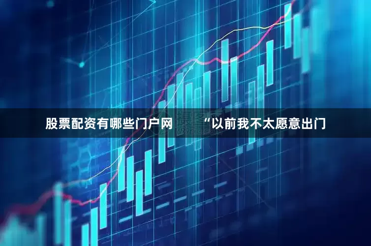股票配资有哪些门户网        “以前我不太愿意出门