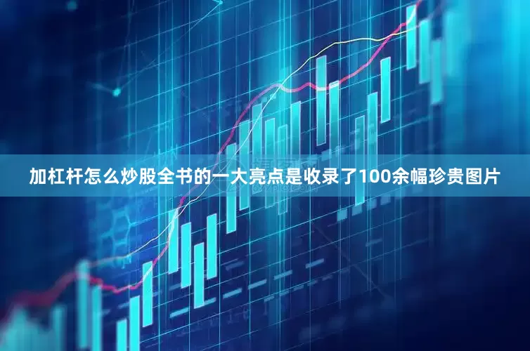 加杠杆怎么炒股全书的一大亮点是收录了100余幅珍贵图片