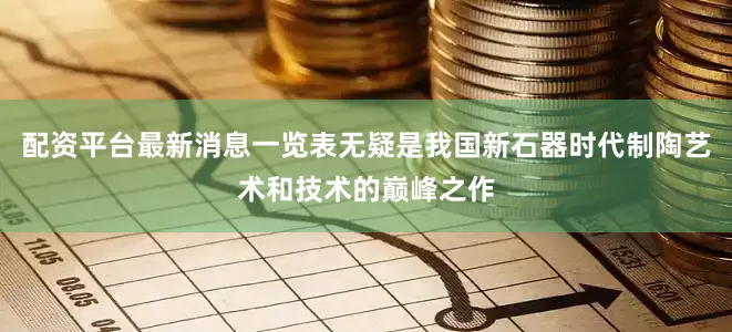 配资平台最新消息一览表无疑是我国新石器时代制陶艺术和技术的巅峰之作