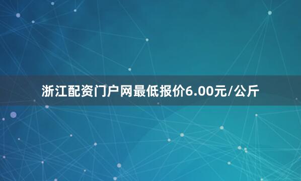 浙江配资门户网最低报价6.00元/公斤