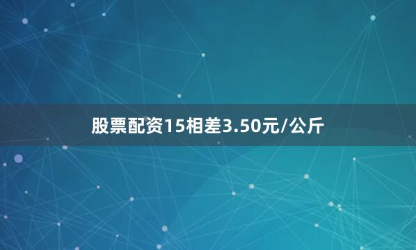 股票配资15相差3.50元/公斤