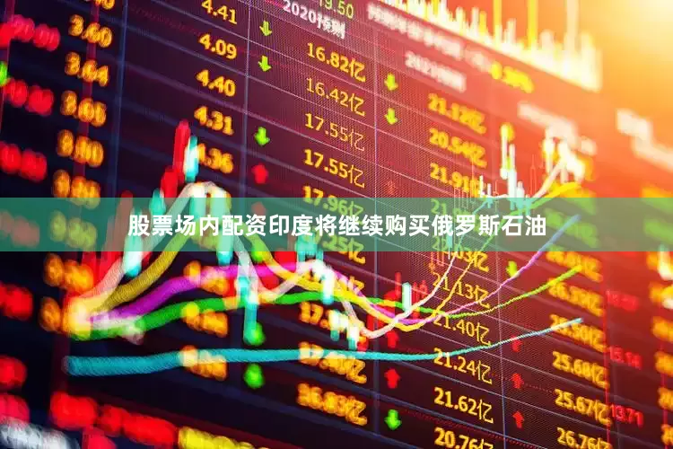 股票场内配资印度将继续购买俄罗斯石油