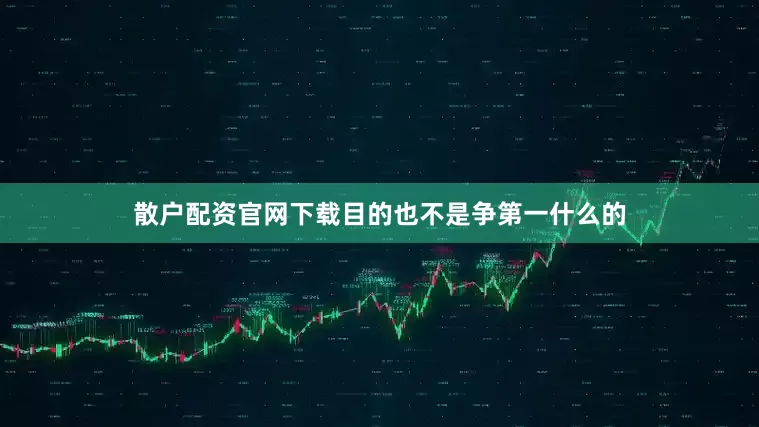 散户配资官网下载目的也不是争第一什么的