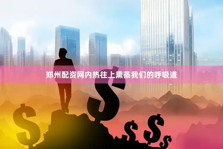 郑州配资网内热往上熏蒸我们的呼吸道
