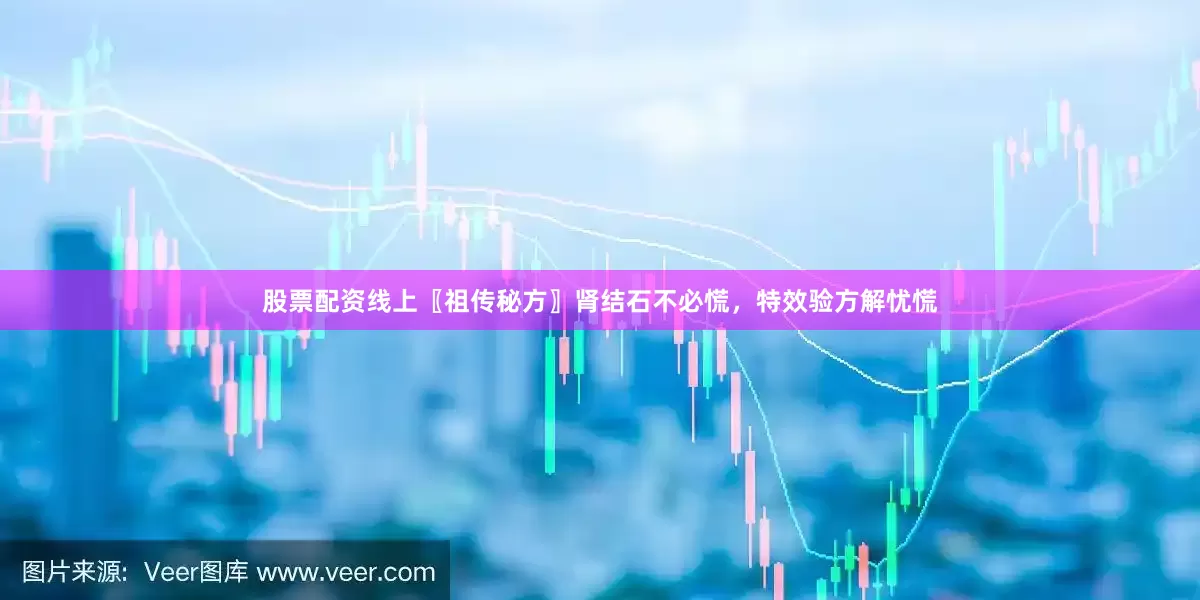 股票配资线上〖祖传秘方〗肾结石不必慌，特效验方解忧慌