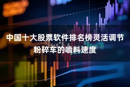 中国十大股票软件排名榜灵活调节粉碎车的喷料速度