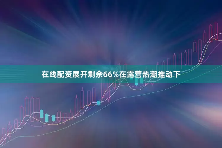 在线配资展开剩余66%在露营热潮推动下