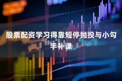 股票配资学习得靠短停抛投与小勾手补课