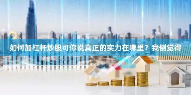 如何加杠杆炒股可你说真正的实力在哪里？我倒觉得