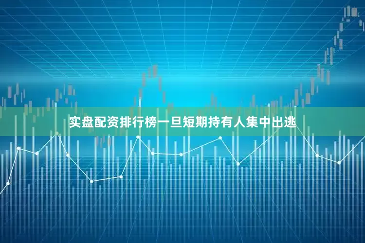 实盘配资排行榜　　一旦短期持有人集中出逃