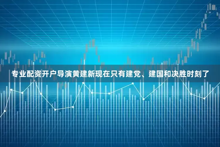 专业配资开户导演黄建新现在只有建党、建国和决胜时刻了