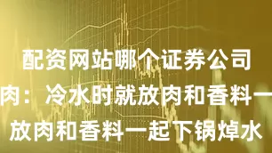 配资网站哪个证券公司开户好炖肉：冷水时就放肉和香料一起下锅焯水