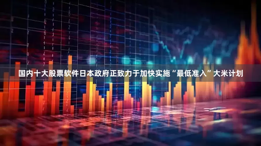国内十大股票软件日本政府正致力于加快实施“最低准入”大米计划