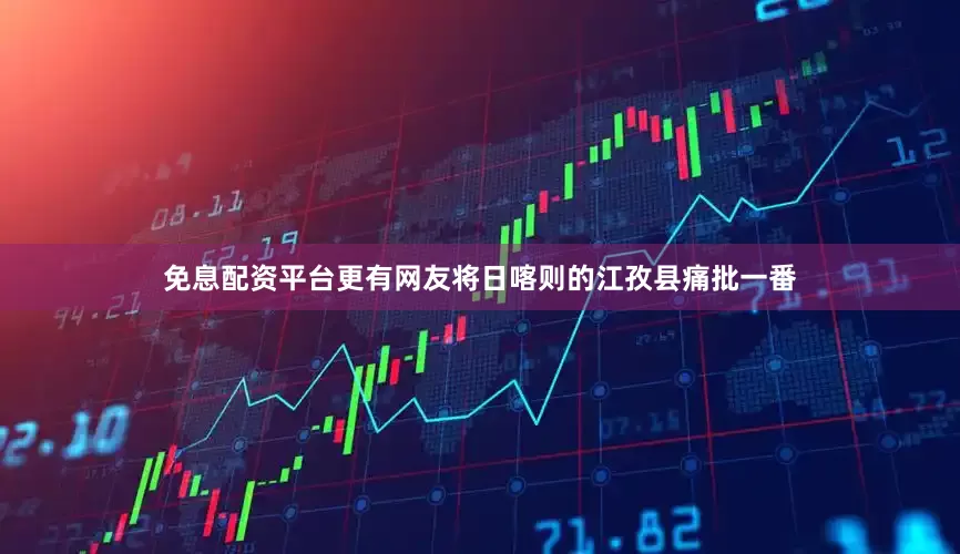 免息配资平台更有网友将日喀则的江孜县痛批一番