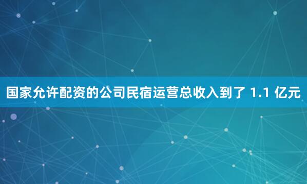 国家允许配资的公司民宿运营总收入到了 1.1 亿元